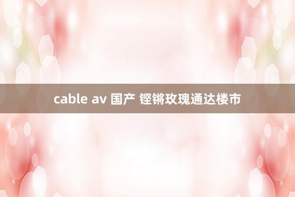 cable av 国产 铿锵玫瑰通达楼市