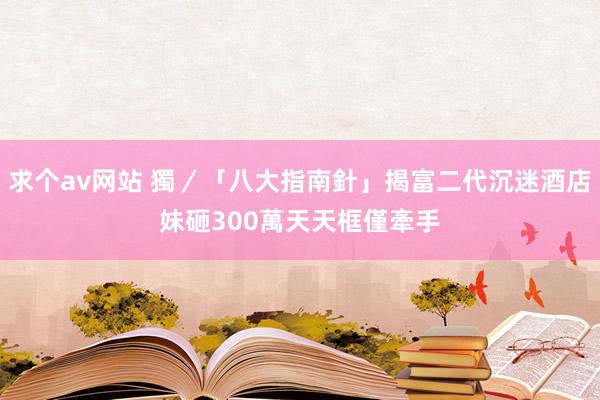 求个av网站 獨／「八大指南針」揭富二代沉迷酒店妹　砸300萬天天框僅牽手