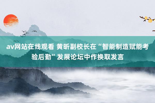 av网站在线观看 黄昕副校长在“智能制造赋能考验后勤”发展论坛中作换取发言