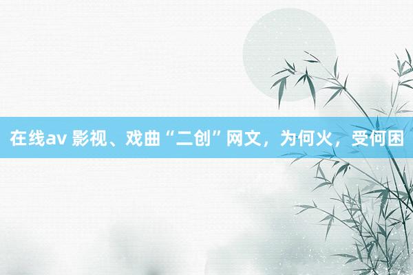 在线av 影视、戏曲“二创”网文，为何火，受何困