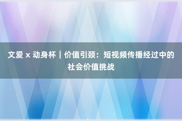 文爱 x 动身杯｜价值引颈：短视频传播经过中的社会价值挑战